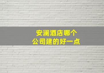 安澜酒店哪个公司建的好一点