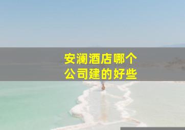 安澜酒店哪个公司建的好些