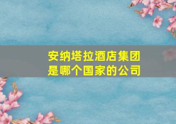 安纳塔拉酒店集团是哪个国家的公司