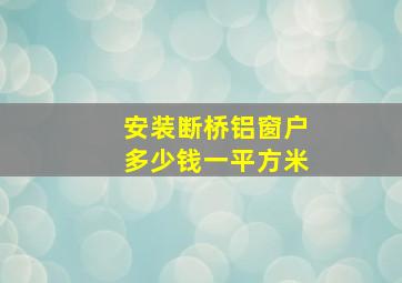 安装断桥铝窗户多少钱一平方米