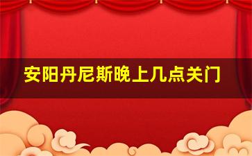 安阳丹尼斯晚上几点关门