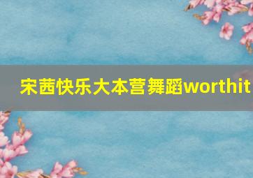 宋茜快乐大本营舞蹈worthit