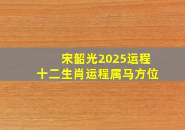 宋韶光2025运程十二生肖运程属马方位