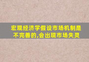 宏观经济学假设市场机制是不完善的,会出现市场失灵