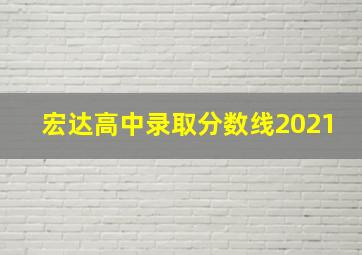 宏达高中录取分数线2021