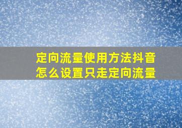 定向流量使用方法抖音怎么设置只走定向流量