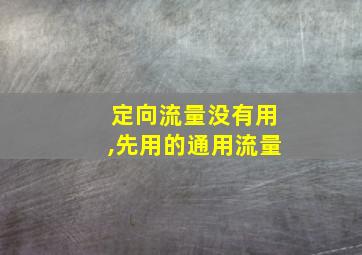 定向流量没有用,先用的通用流量