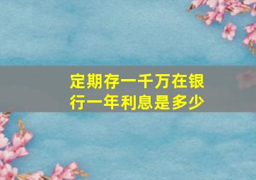 定期存一千万在银行一年利息是多少