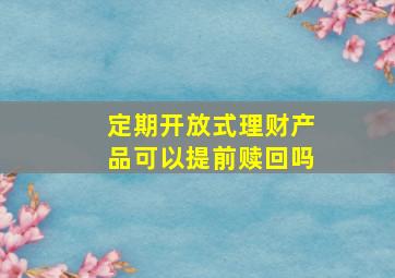 定期开放式理财产品可以提前赎回吗