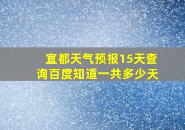 宜都天气预报15天查询百度知道一共多少天