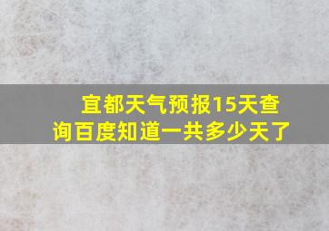 宜都天气预报15天查询百度知道一共多少天了