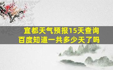 宜都天气预报15天查询百度知道一共多少天了吗