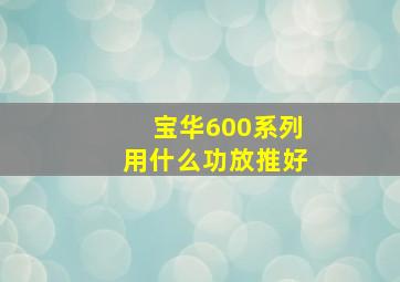 宝华600系列用什么功放推好