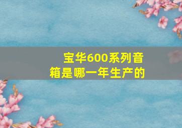 宝华600系列音箱是哪一年生产的