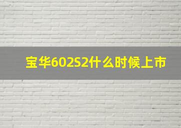 宝华602S2什么时候上市