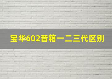 宝华602音箱一二三代区别