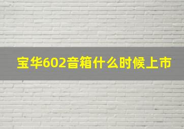 宝华602音箱什么时候上市