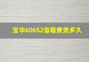 宝华606S2音箱要煲多久