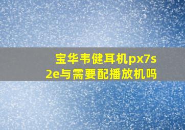 宝华韦健耳机px7s2e与需要配播放机吗