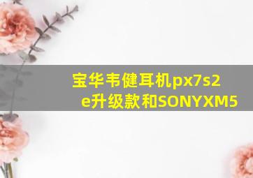 宝华韦健耳机px7s2e升级款和SONYXM5