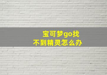 宝可梦go找不到精灵怎么办