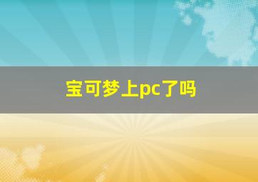 宝可梦上pc了吗