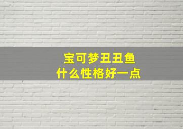 宝可梦丑丑鱼什么性格好一点