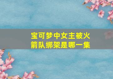 宝可梦中女主被火箭队绑架是哪一集