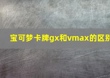 宝可梦卡牌gx和vmax的区别