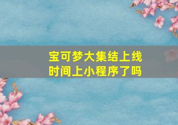 宝可梦大集结上线时间上小程序了吗