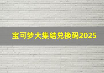 宝可梦大集结兑换码2025