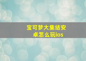 宝可梦大集结安卓怎么玩ios