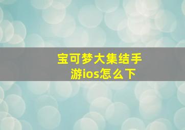 宝可梦大集结手游ios怎么下