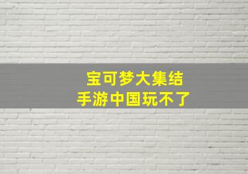 宝可梦大集结手游中国玩不了