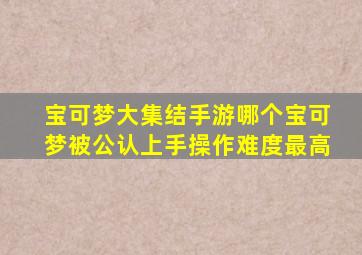 宝可梦大集结手游哪个宝可梦被公认上手操作难度最高