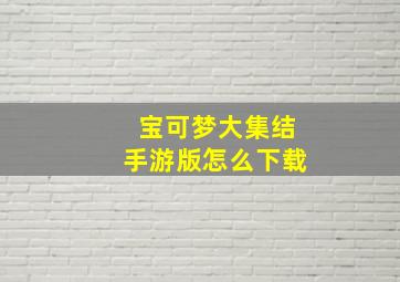 宝可梦大集结手游版怎么下载