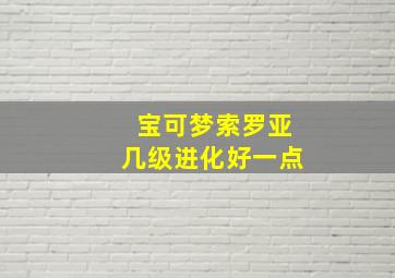 宝可梦索罗亚几级进化好一点