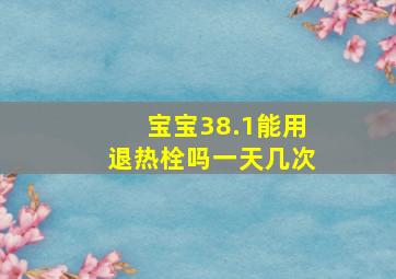 宝宝38.1能用退热栓吗一天几次