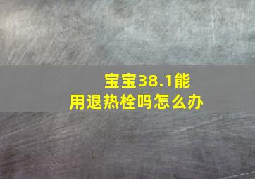 宝宝38.1能用退热栓吗怎么办