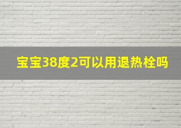 宝宝38度2可以用退热栓吗