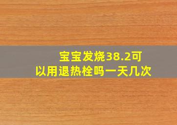 宝宝发烧38.2可以用退热栓吗一天几次