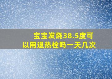 宝宝发烧38.5度可以用退热栓吗一天几次