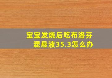 宝宝发烧后吃布洛芬混悬液35.3怎么办