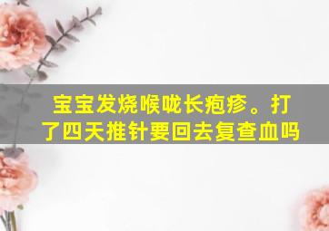 宝宝发烧喉咙长疱疹。打了四天推针要回去复查血吗