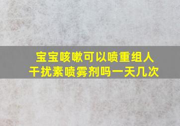 宝宝咳嗽可以喷重组人干扰素喷雾剂吗一天几次