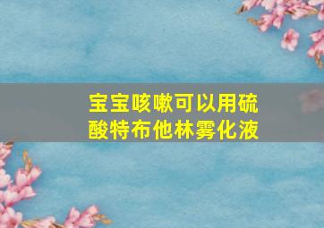 宝宝咳嗽可以用硫酸特布他林雾化液