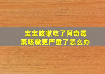 宝宝咳嗽吃了阿奇霉素咳嗽更严重了怎么办