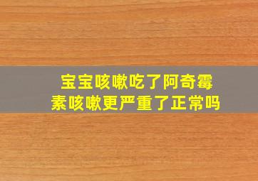 宝宝咳嗽吃了阿奇霉素咳嗽更严重了正常吗