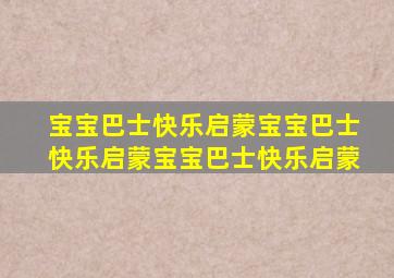 宝宝巴士快乐启蒙宝宝巴士快乐启蒙宝宝巴士快乐启蒙