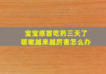 宝宝感冒吃药三天了咳嗽越来越厉害怎么办